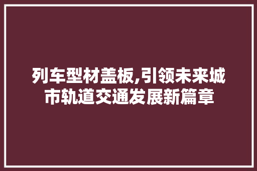 列车型材盖板,引领未来城市轨道交通发展新篇章