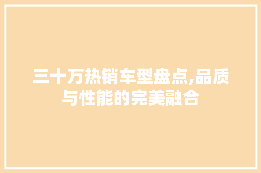 三十万热销车型盘点,品质与性能的完美融合