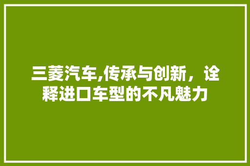 三菱汽车,传承与创新，诠释进口车型的不凡魅力
