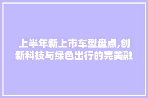 上半年新上市车型盘点,创新科技与绿色出行的完美融合