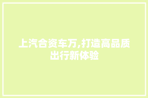上汽合资车万,打造高品质出行新体验