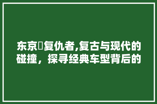 东京卍复仇者,复古与现代的碰撞，探寻经典车型背后的传奇故事