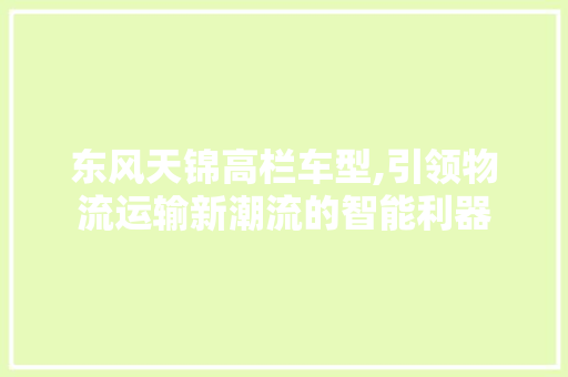 东风天锦高栏车型,引领物流运输新潮流的智能利器