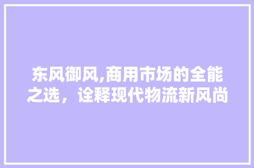 东风御风,商用市场的全能之选，诠释现代物流新风尚