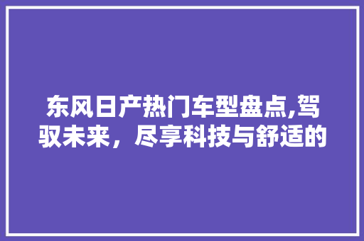 东风日产热门车型盘点,驾驭未来，尽享科技与舒适的完美融合