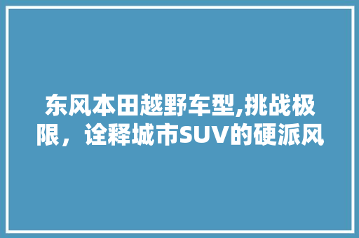 东风本田越野车型,挑战极限，诠释城市SUV的硬派风范