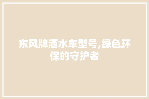 东风牌洒水车型号,绿色环保的守护者