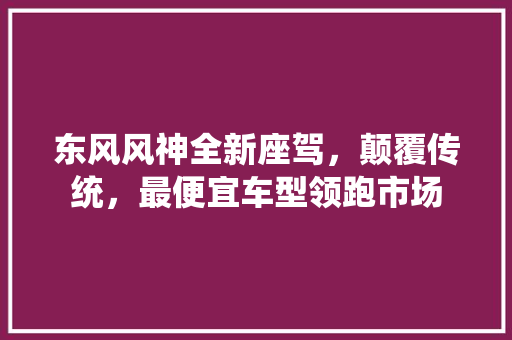东风风神全新座驾，颠覆传统，最便宜车型领跑市场