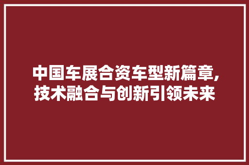 中国车展合资车型新篇章,技术融合与创新引领未来
