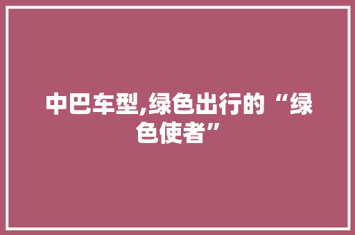 中巴车型,绿色出行的“绿色使者”