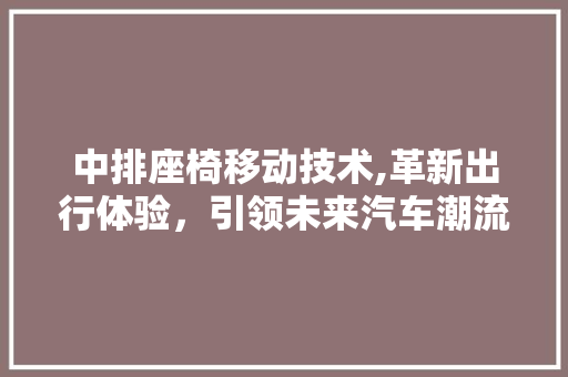 中排座椅移动技术,革新出行体验，引领未来汽车潮流