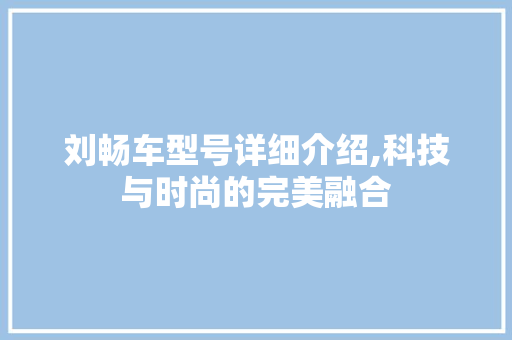 刘畅车型号详细介绍,科技与时尚的完美融合 新能源汽车