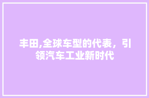 丰田,全球车型的代表，引领汽车工业新时代