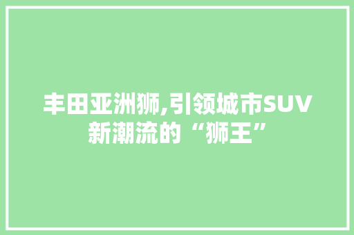 丰田亚洲狮,引领城市SUV新潮流的“狮王”