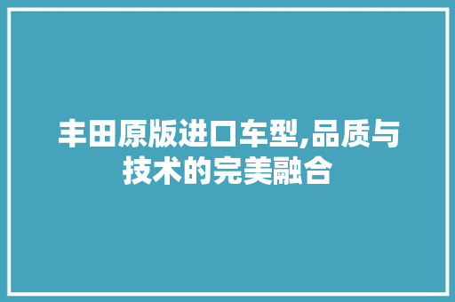 丰田原版进口车型,品质与技术的完美融合