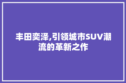 丰田奕泽,引领城市SUV潮流的革新之作