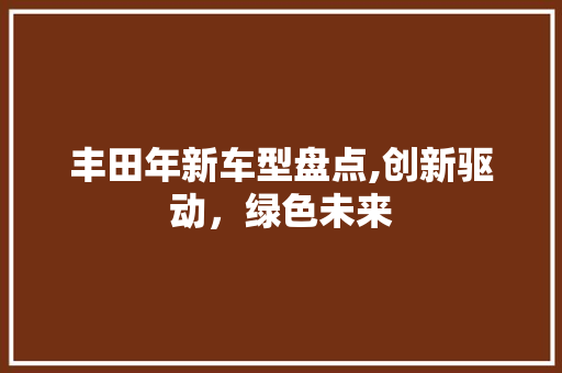 丰田年新车型盘点,创新驱动，绿色未来