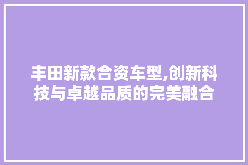 丰田新款合资车型,创新科技与卓越品质的完美融合