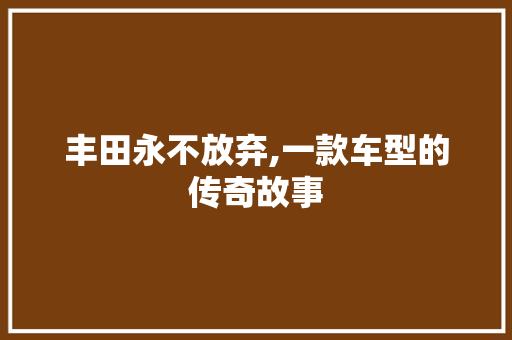 丰田永不放弃,一款车型的传奇故事