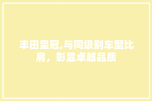 丰田皇冠,与同级别车型比肩，彰显卓越品质