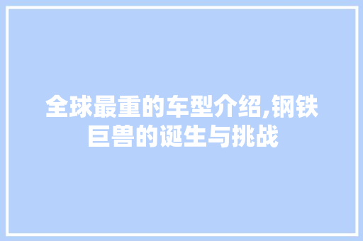 全球最重的车型介绍,钢铁巨兽的诞生与挑战 新款车型