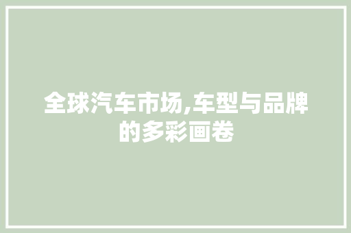 全球汽车市场,车型与品牌的多彩画卷