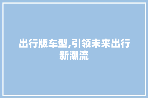 出行版车型,引领未来出行新潮流 新能源汽车