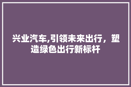 兴业汽车,引领未来出行，塑造绿色出行新标杆