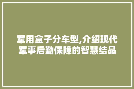 军用盒子分车型,介绍现代军事后勤保障的智慧结晶