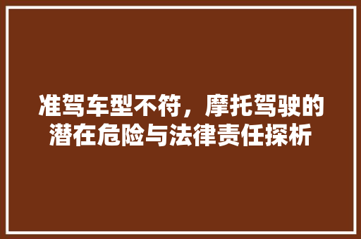 准驾车型不符，摩托驾驶的潜在危险与法律责任探析