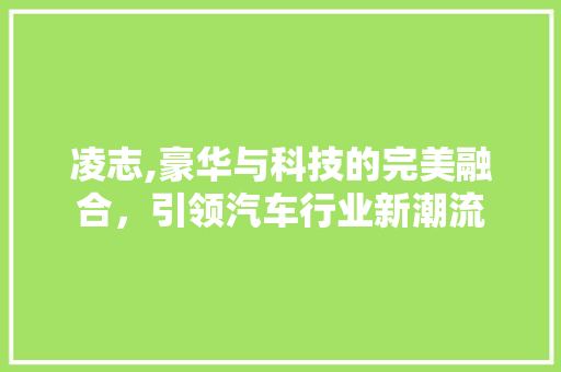 凌志,豪华与科技的完美融合，引领汽车行业新潮流