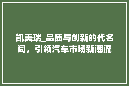 凯美瑞_品质与创新的代名词，引领汽车市场新潮流