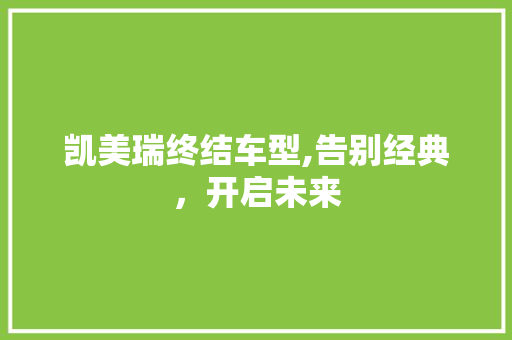 凯美瑞终结车型,告别经典，开启未来