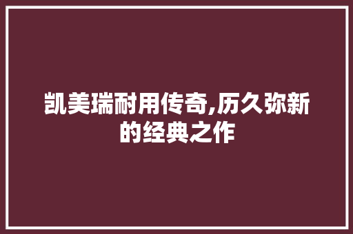 凯美瑞耐用传奇,历久弥新的经典之作