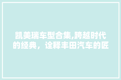 凯美瑞车型合集,跨越时代的经典，诠释丰田汽车的匠心独运