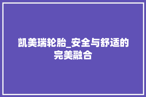 凯美瑞轮胎_安全与舒适的完美融合
