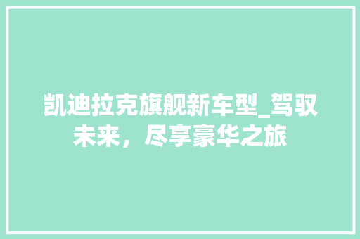 凯迪拉克旗舰新车型_驾驭未来，尽享豪华之旅
