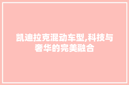 凯迪拉克混动车型,科技与奢华的完美融合