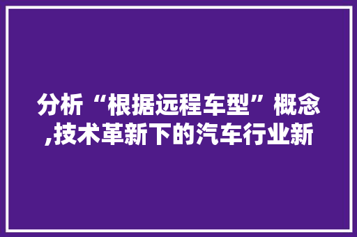 分析“根据远程车型”概念,技术革新下的汽车行业新篇章