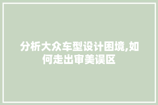 分析大众车型设计困境,如何走出审美误区
