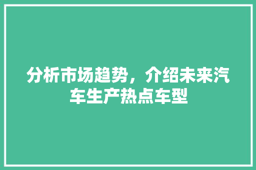 分析市场趋势，介绍未来汽车生产热点车型