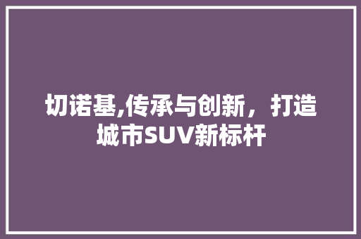 切诺基,传承与创新，打造城市SUV新标杆