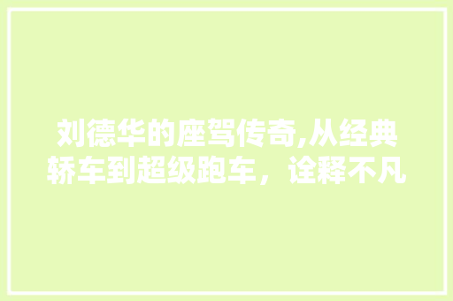 刘德华的座驾传奇,从经典轿车到超级跑车，诠释不凡人生