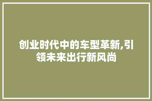 创业时代中的车型革新,引领未来出行新风尚