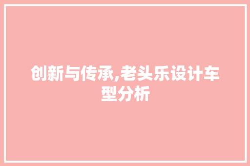 创新与传承,老头乐设计车型分析