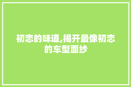 初恋的味道,揭开最像初恋的车型面纱