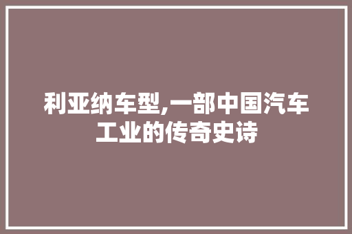 利亚纳车型,一部中国汽车工业的传奇史诗