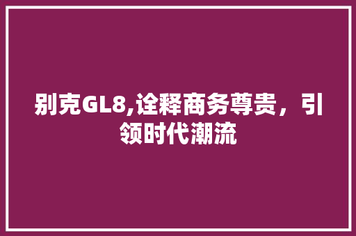 别克GL8,诠释商务尊贵，引领时代潮流