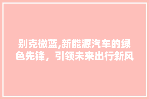 别克微蓝,新能源汽车的绿色先锋，引领未来出行新风尚