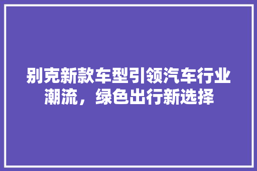 别克新款车型引领汽车行业潮流，绿色出行新选择